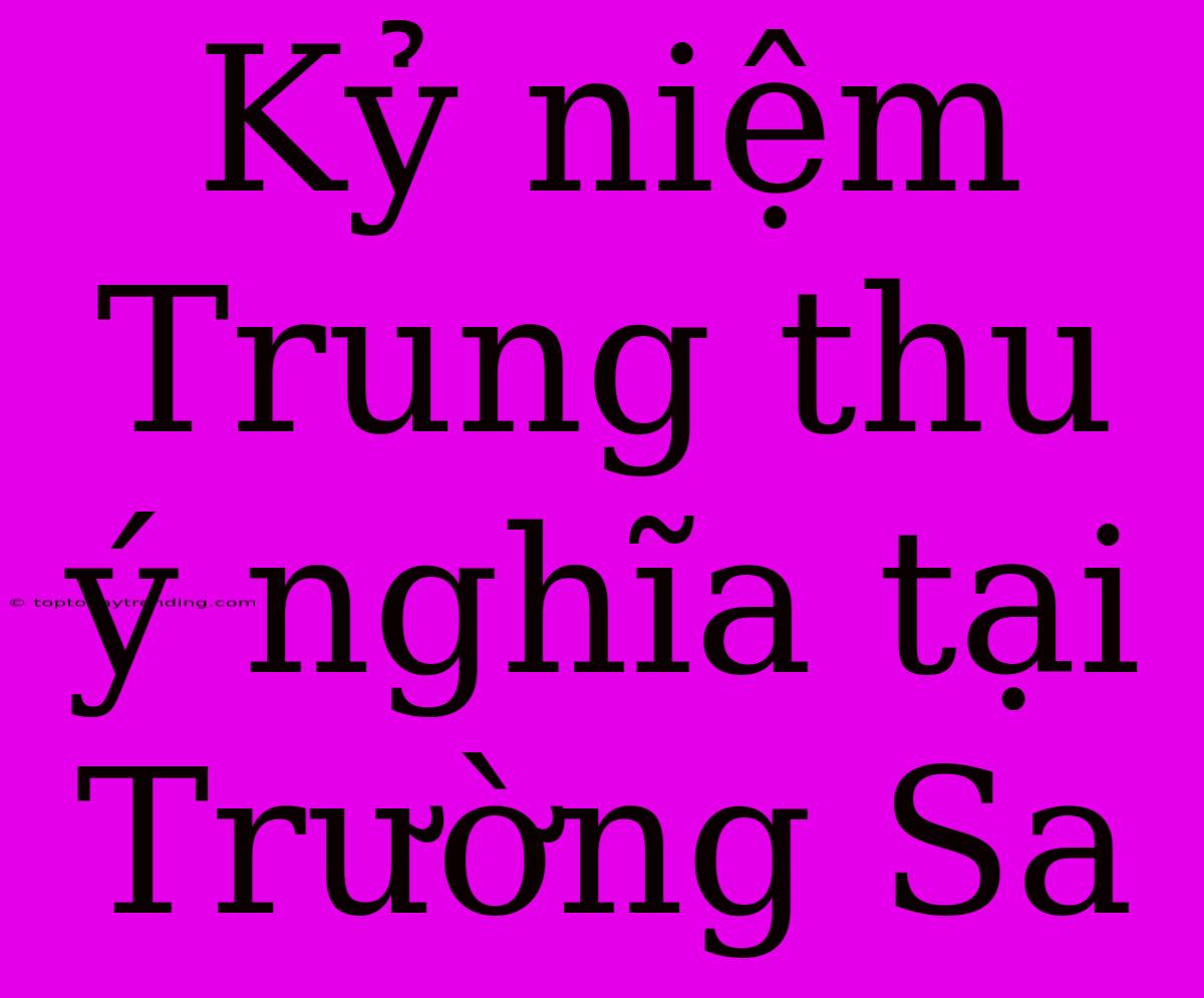 Kỷ Niệm Trung Thu Ý Nghĩa Tại Trường Sa