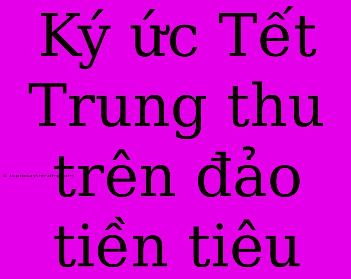 Ký Ức Tết Trung Thu Trên Đảo Tiền Tiêu