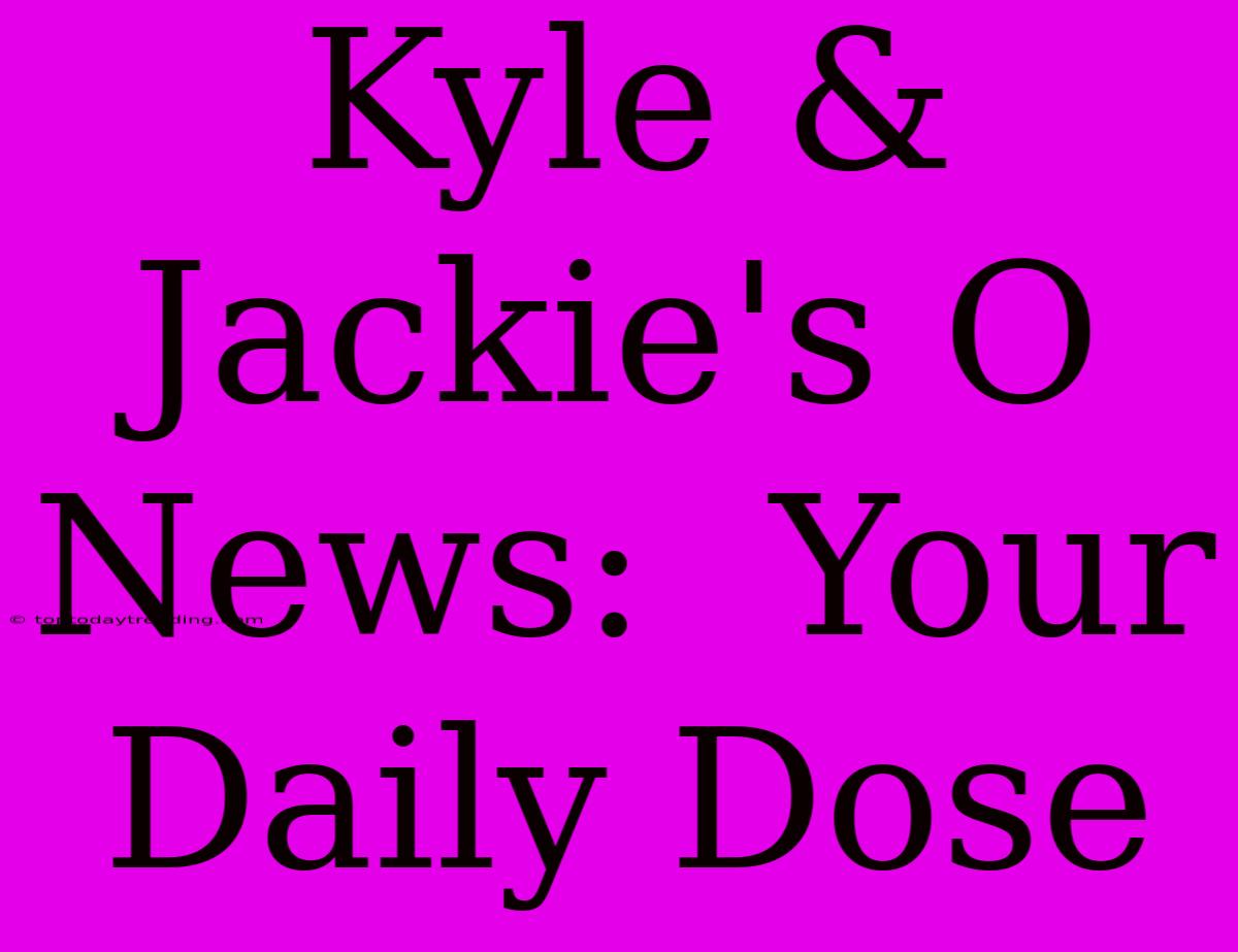 Kyle & Jackie's O News:  Your Daily Dose