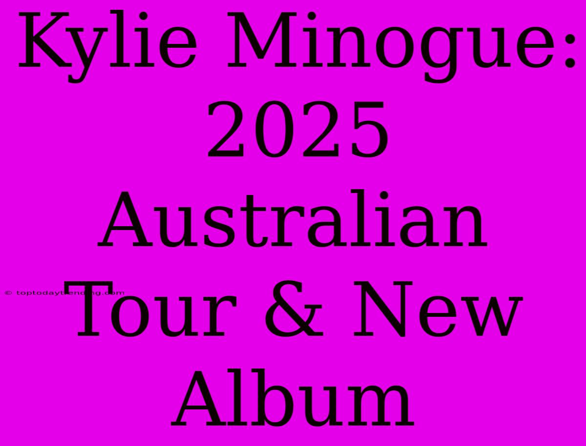 Kylie Minogue: 2025 Australian Tour & New Album