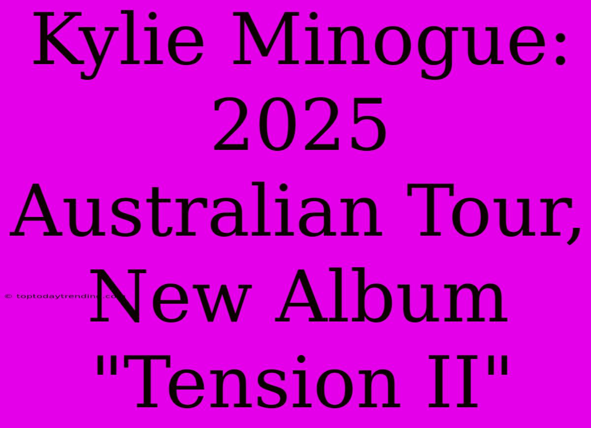 Kylie Minogue: 2025 Australian Tour, New Album 