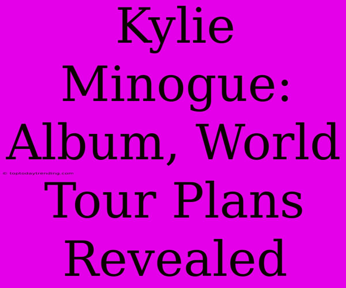 Kylie Minogue: Album, World Tour Plans Revealed