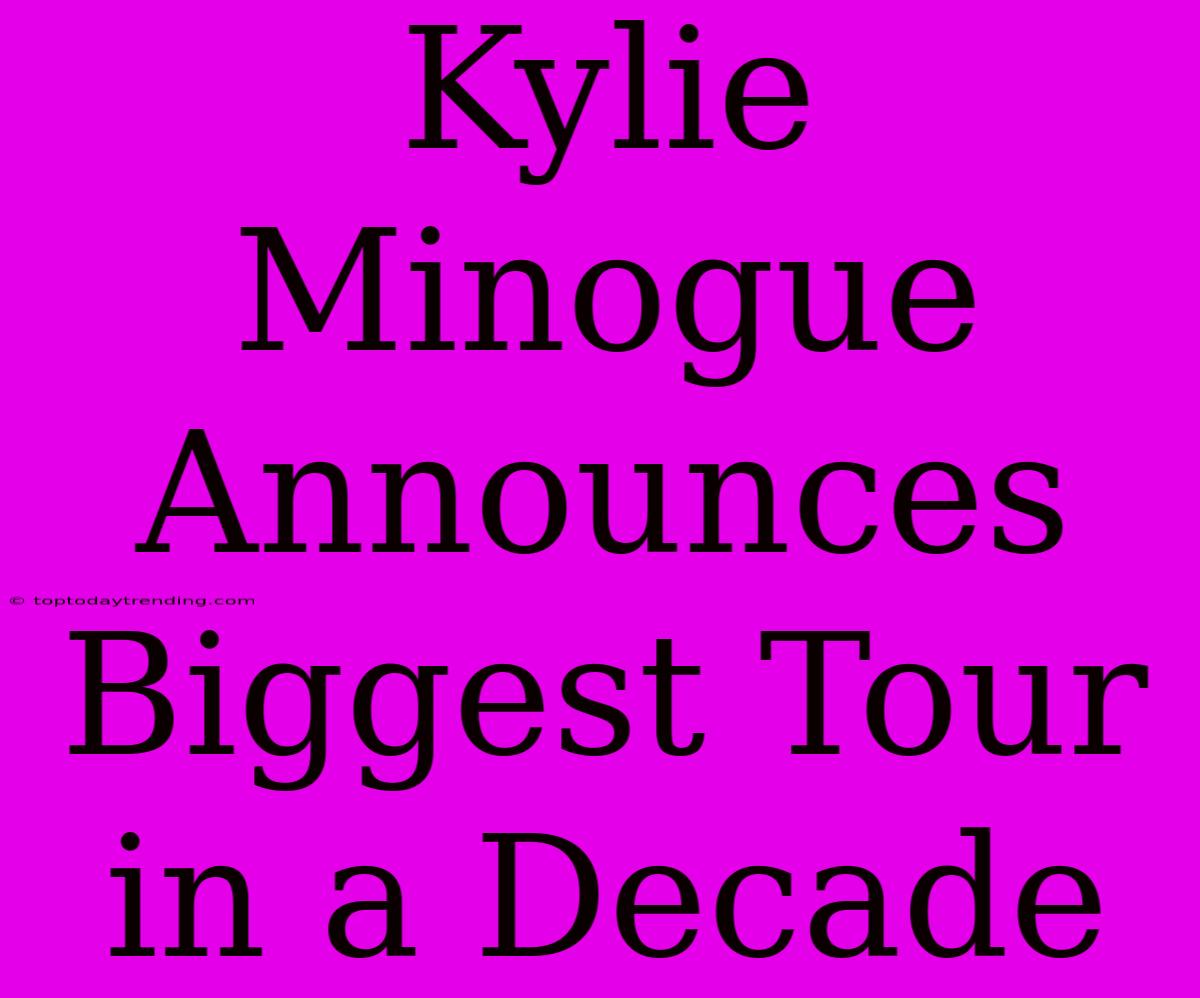 Kylie Minogue Announces Biggest Tour In A Decade