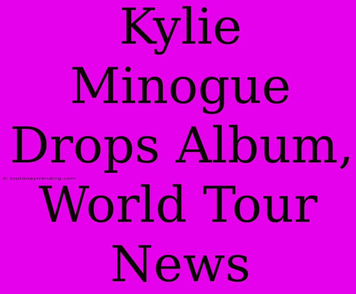 Kylie Minogue Drops Album, World Tour News