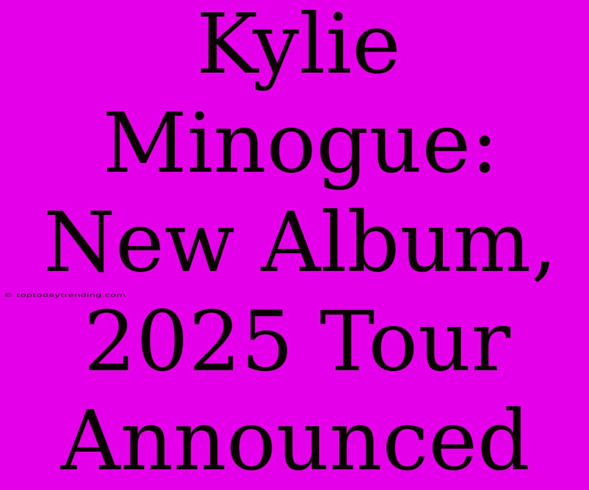 Kylie Minogue: New Album, 2025 Tour Announced