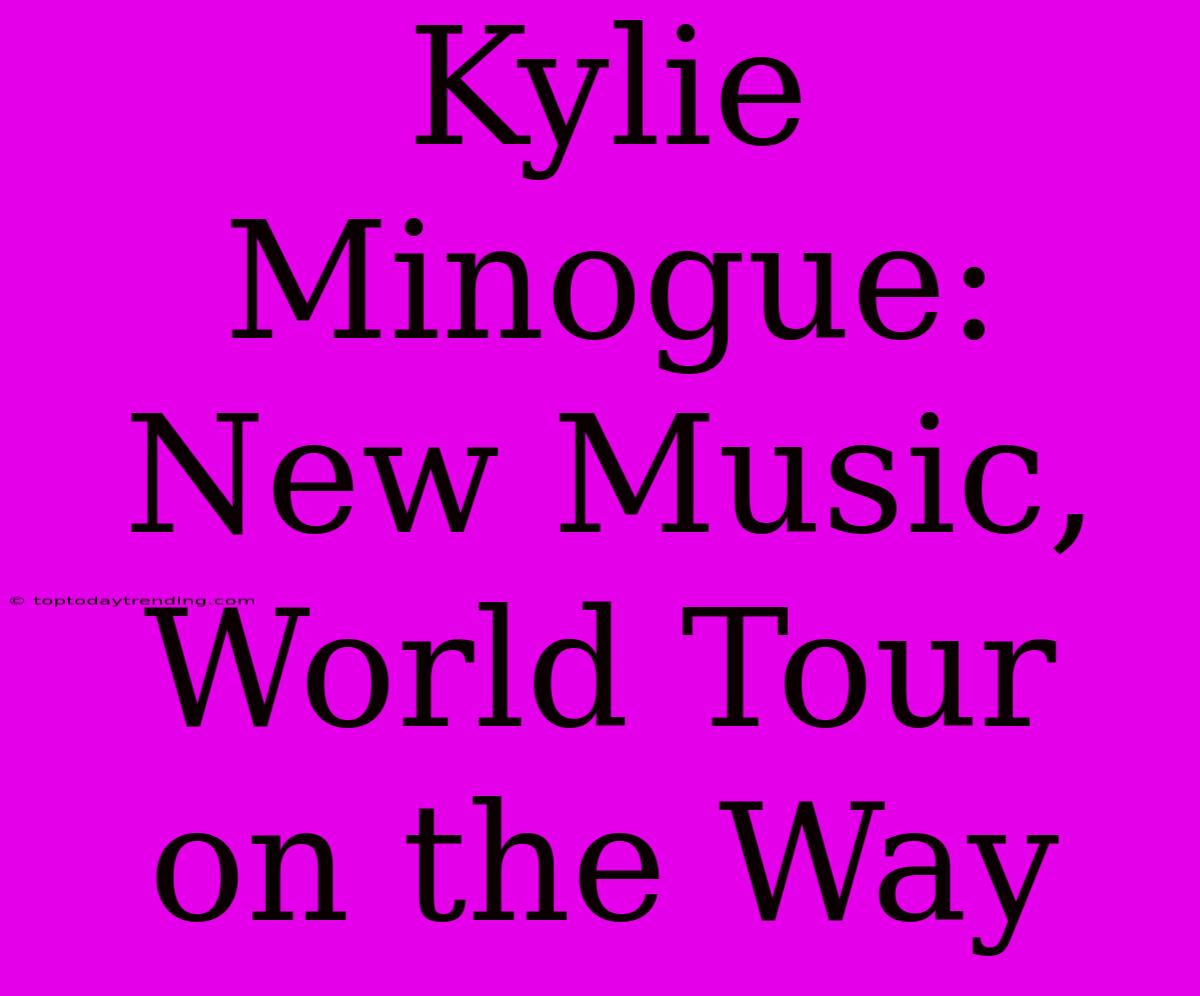 Kylie Minogue: New Music, World Tour On The Way