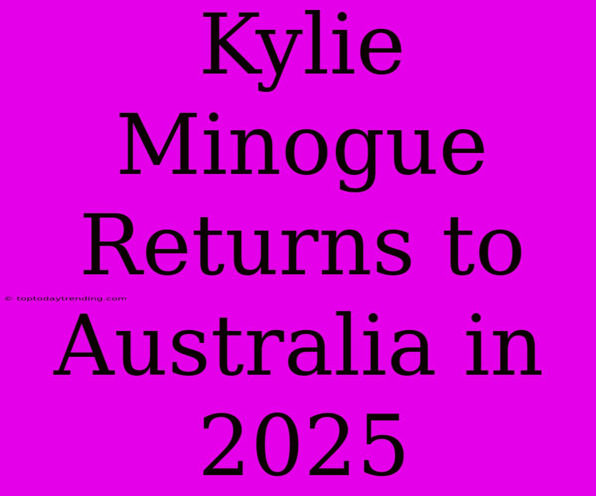 Kylie Minogue Returns To Australia In 2025