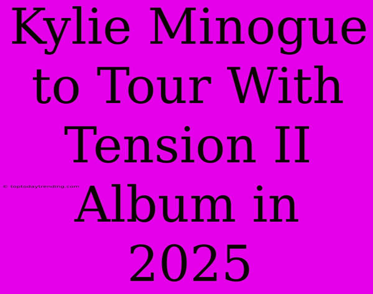 Kylie Minogue To Tour With Tension II Album In 2025