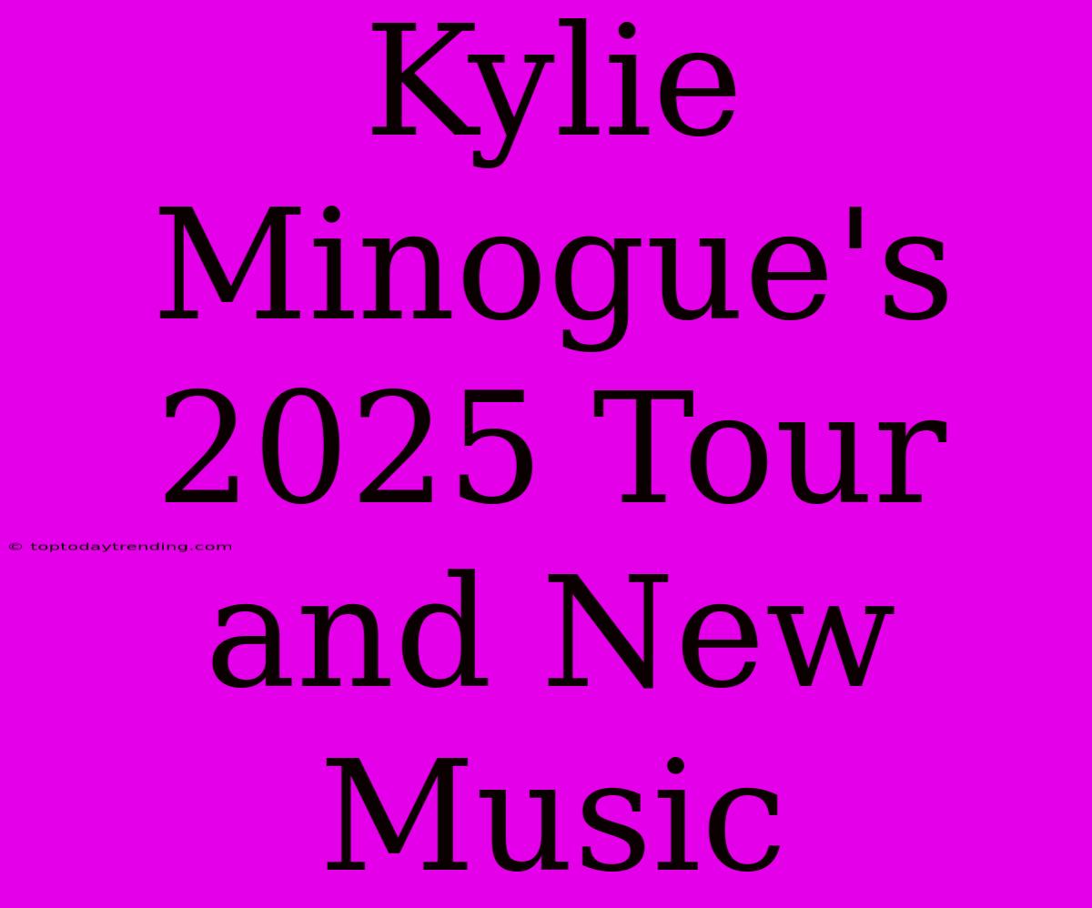 Kylie Minogue's 2025 Tour And New Music