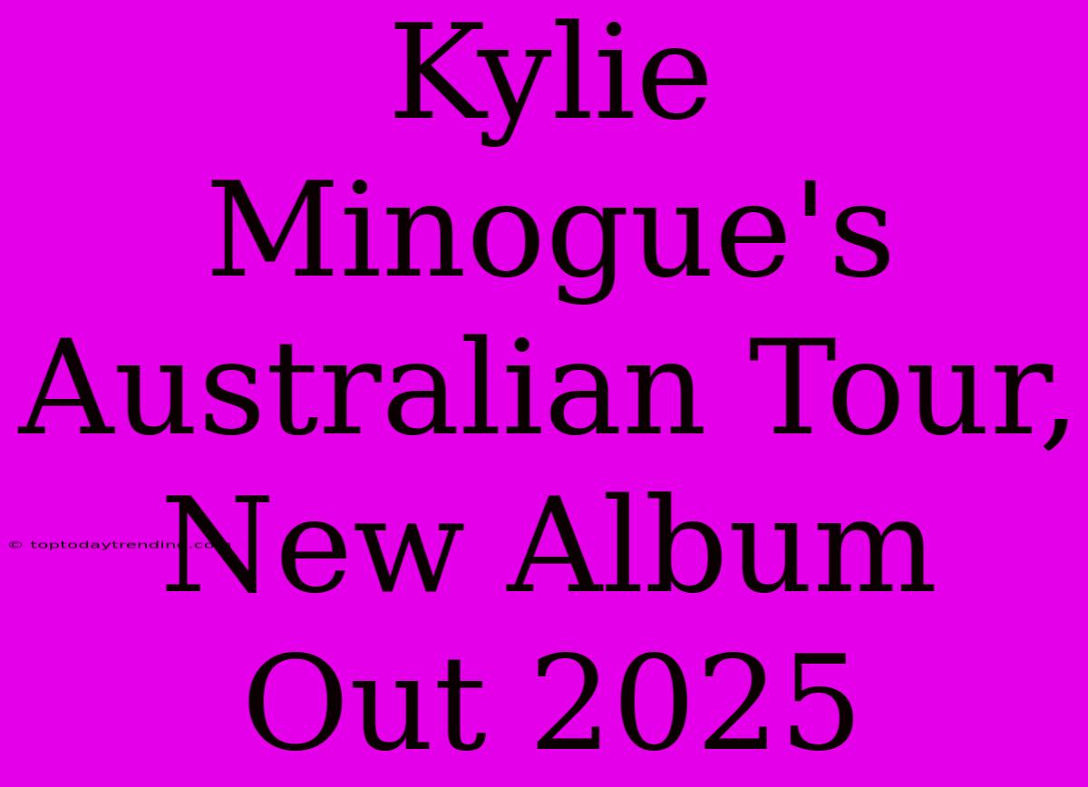 Kylie Minogue's Australian Tour, New Album Out 2025