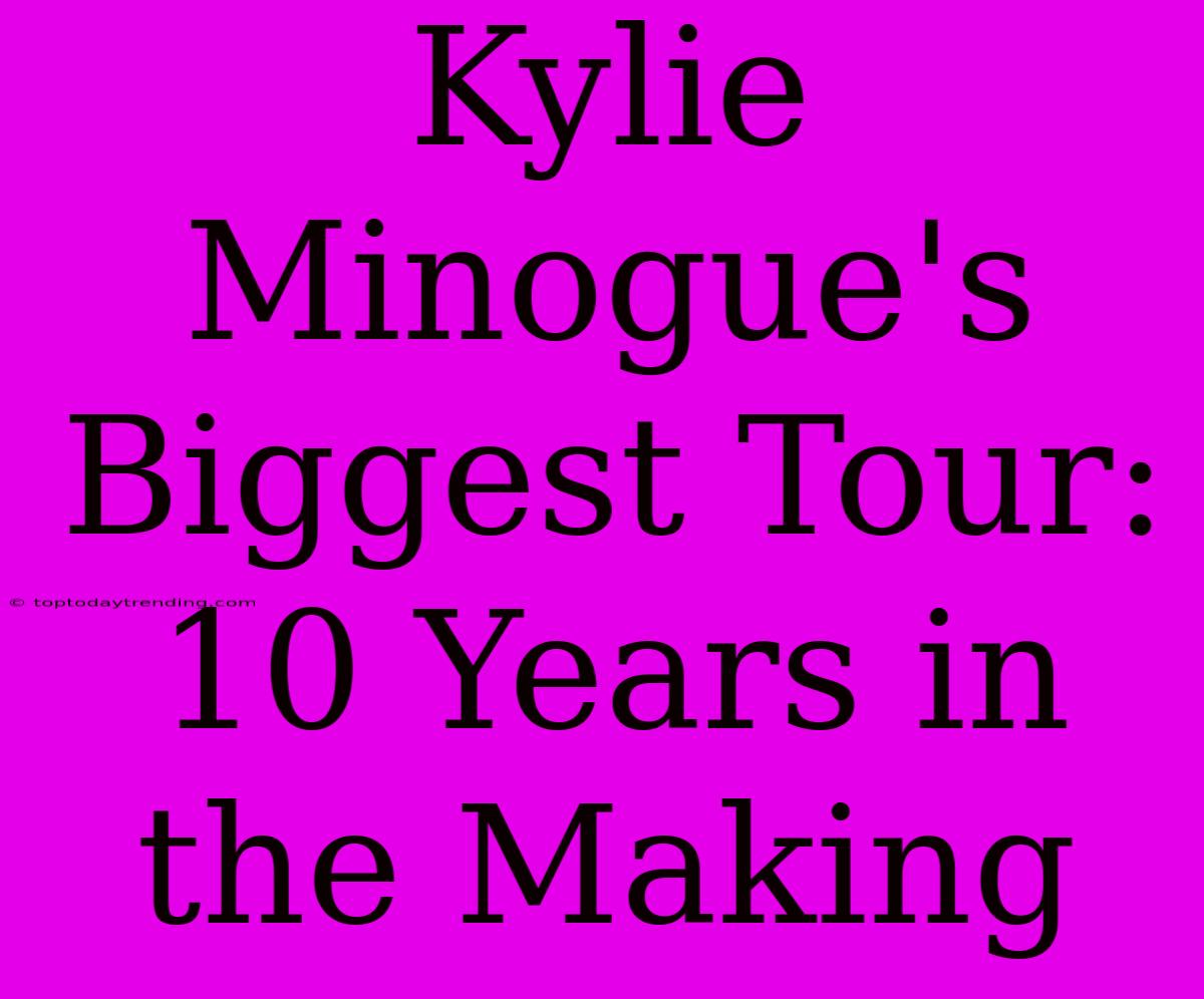 Kylie Minogue's Biggest Tour: 10 Years In The Making