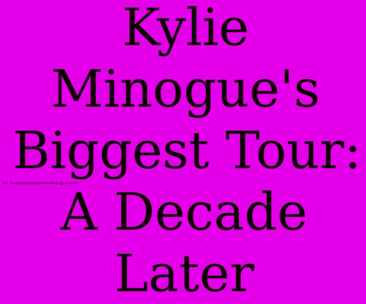 Kylie Minogue's Biggest Tour: A Decade Later