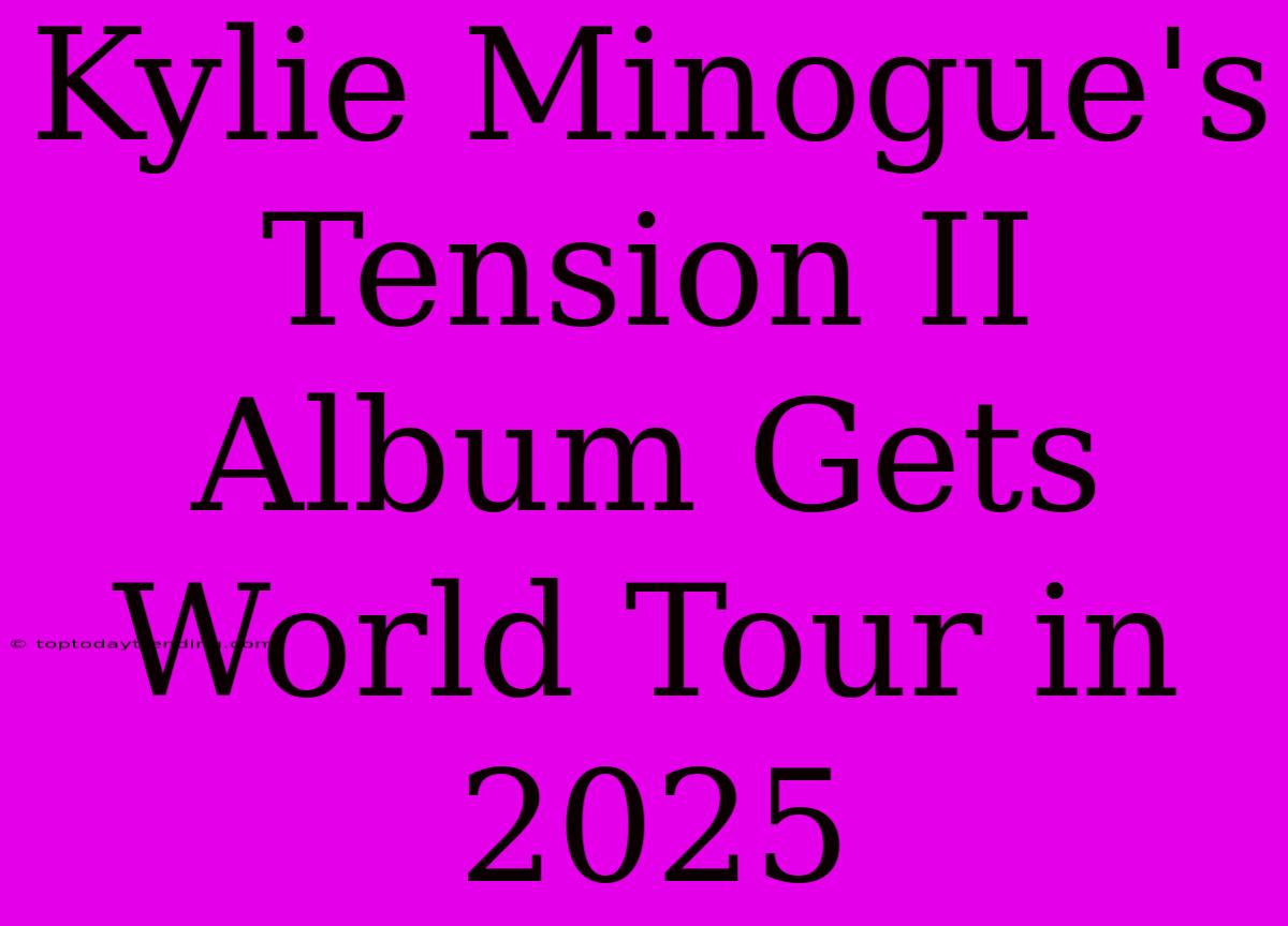 Kylie Minogue's Tension II Album Gets World Tour In 2025