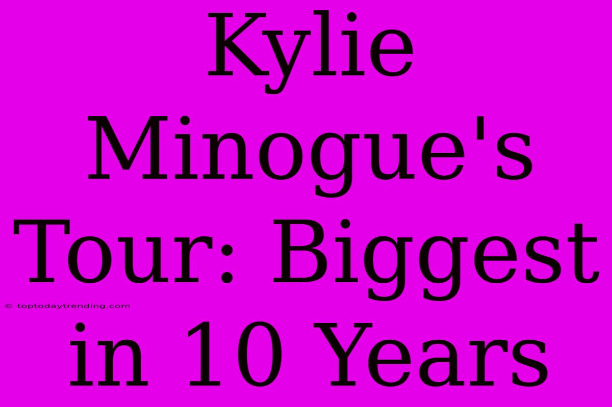 Kylie Minogue's Tour: Biggest In 10 Years