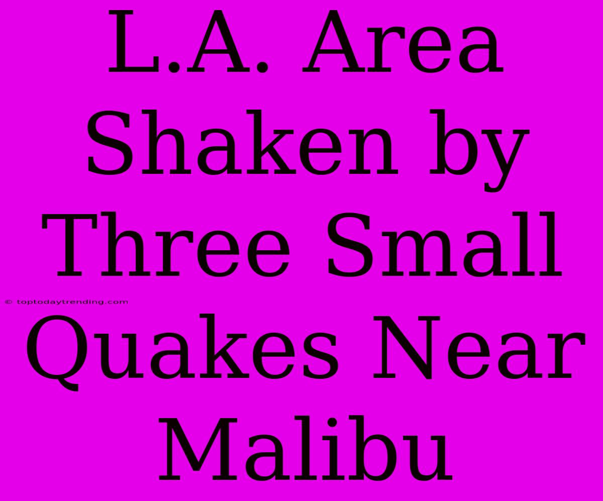 L.A. Area Shaken By Three Small Quakes Near Malibu