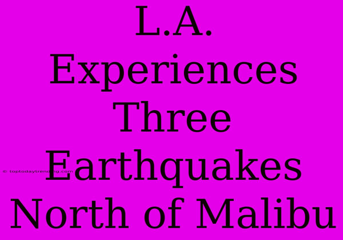 L.A. Experiences Three Earthquakes North Of Malibu