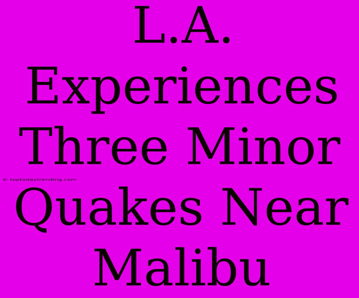 L.A. Experiences Three Minor Quakes Near Malibu