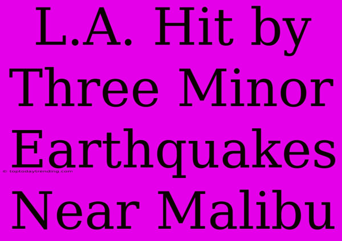 L.A. Hit By Three Minor Earthquakes Near Malibu