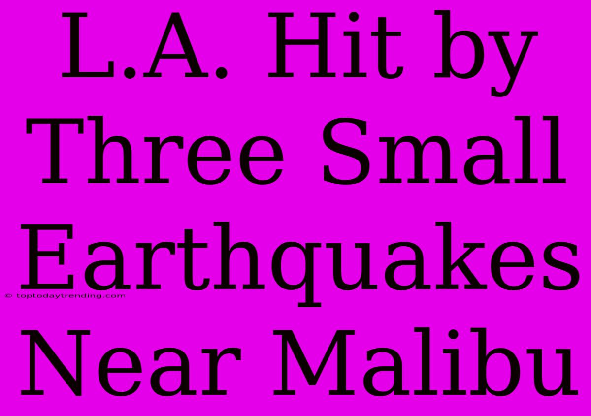 L.A. Hit By Three Small Earthquakes Near Malibu