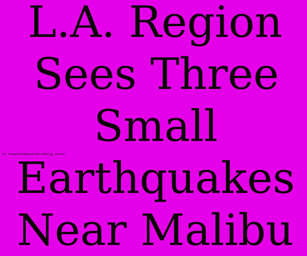 L.A. Region Sees Three Small Earthquakes Near Malibu