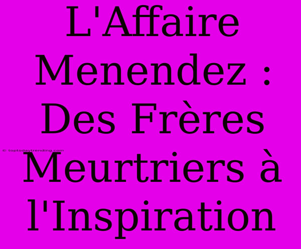 L'Affaire Menendez : Des Frères Meurtriers À L'Inspiration