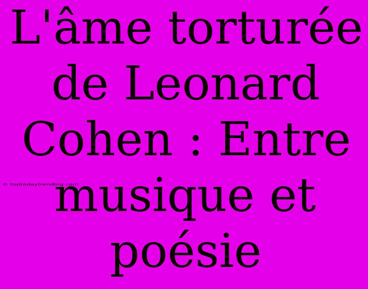 L'âme Torturée De Leonard Cohen : Entre Musique Et Poésie