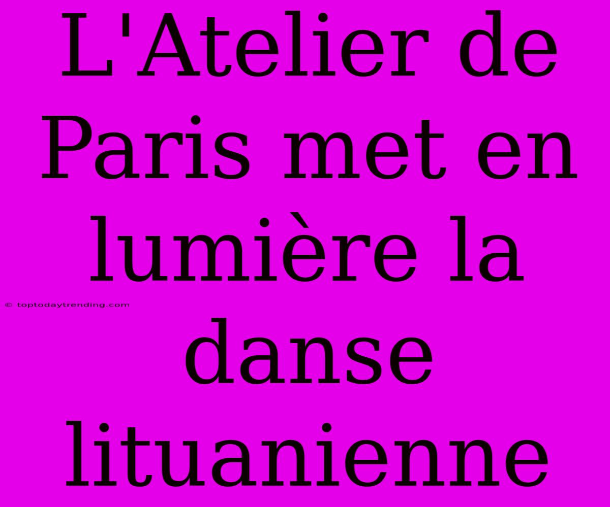 L'Atelier De Paris Met En Lumière La Danse Lituanienne