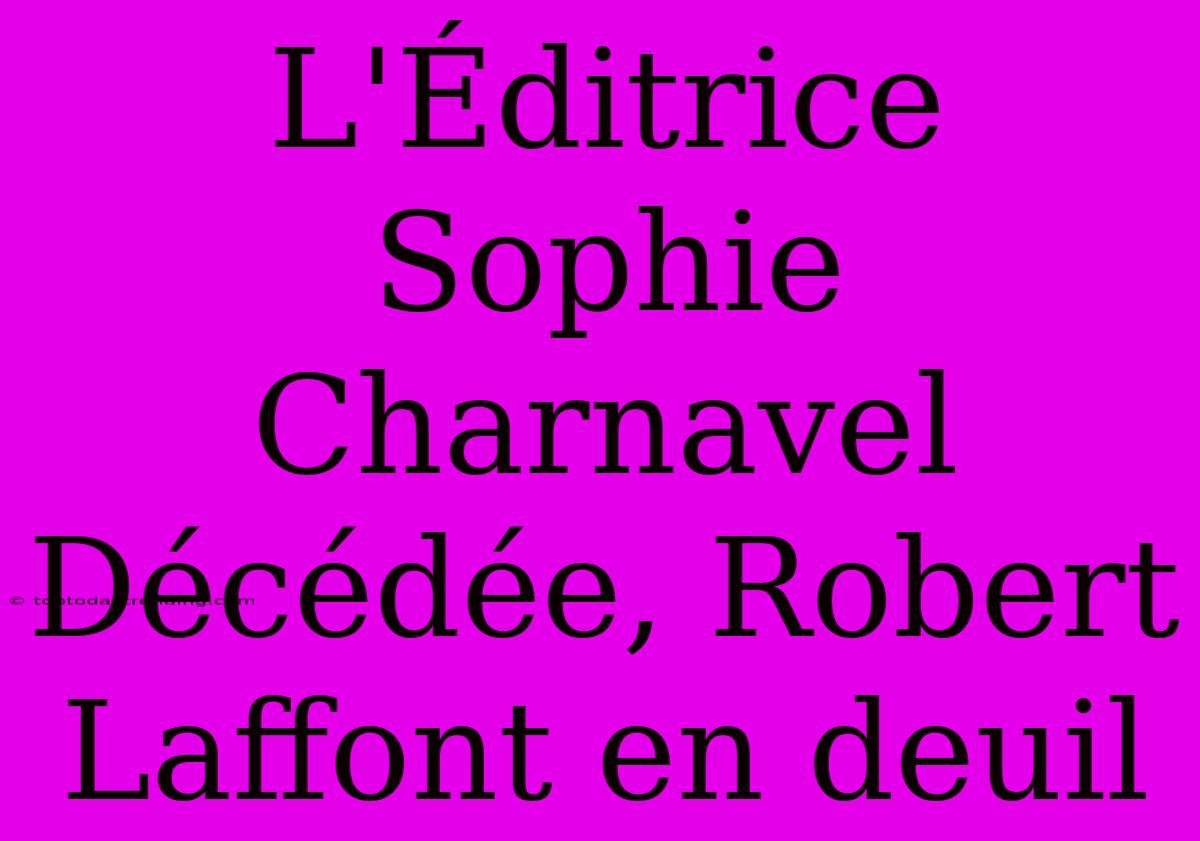 L'Éditrice Sophie Charnavel Décédée, Robert Laffont En Deuil