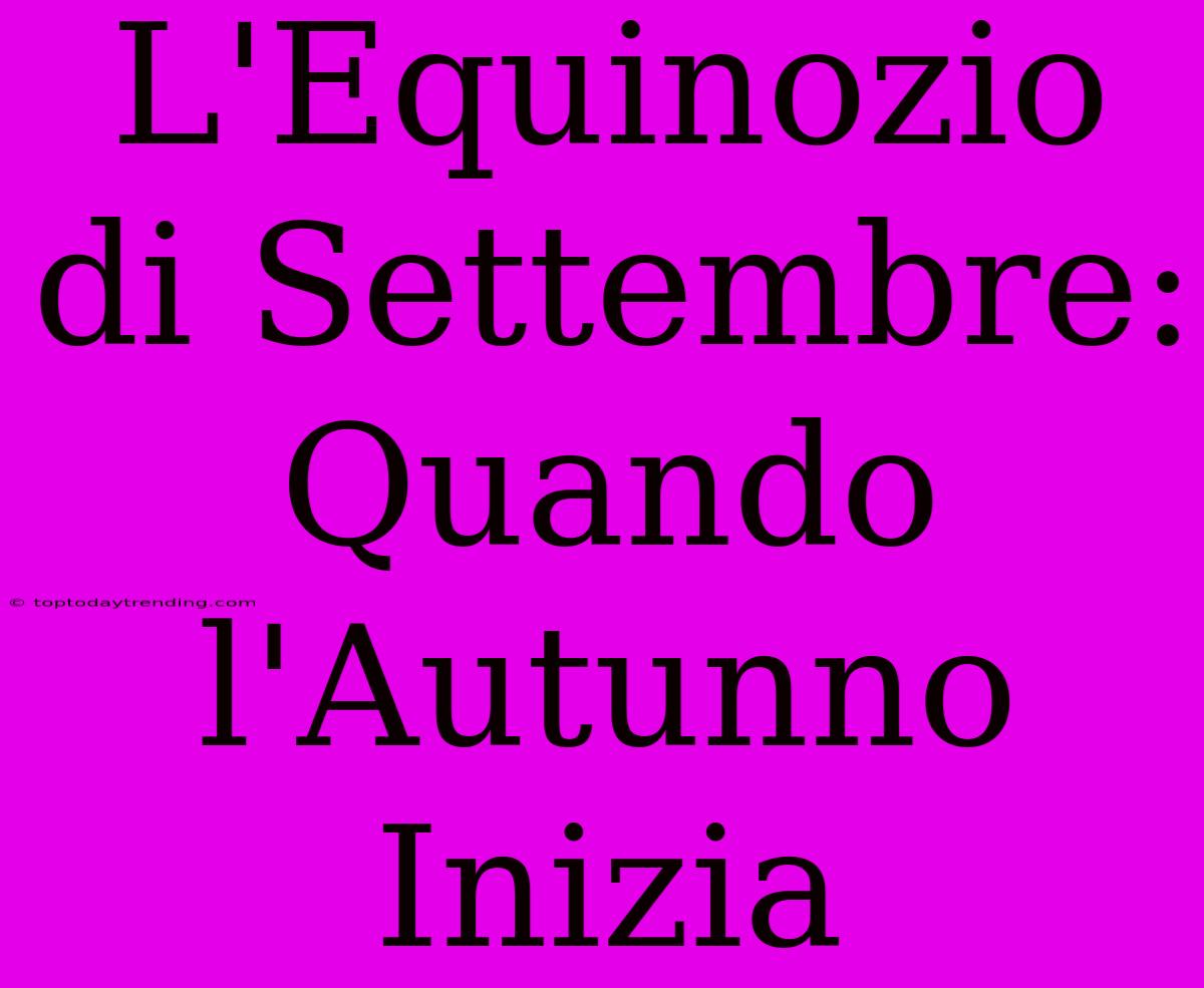 L'Equinozio Di Settembre: Quando L'Autunno Inizia