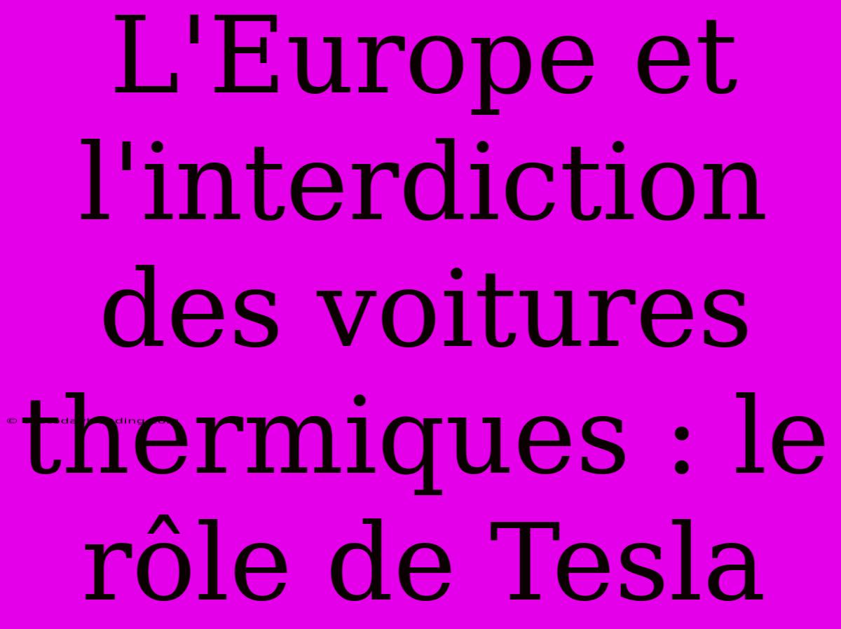 L'Europe Et L'interdiction Des Voitures Thermiques : Le Rôle De Tesla