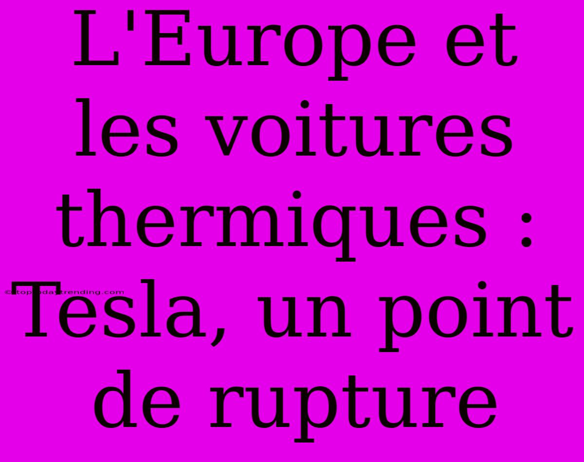 L'Europe Et Les Voitures Thermiques : Tesla, Un Point De Rupture