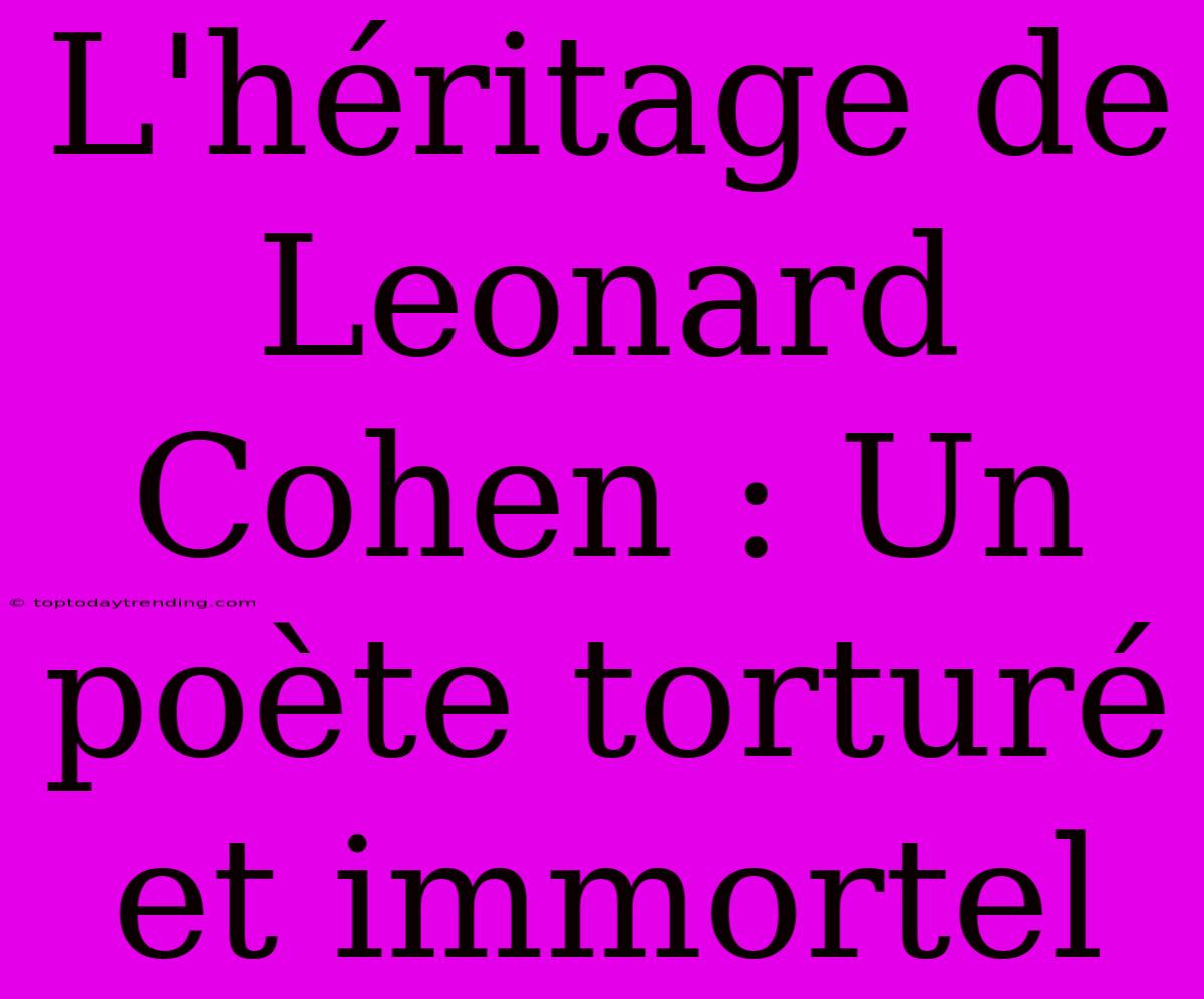 L'héritage De Leonard Cohen : Un Poète Torturé Et Immortel