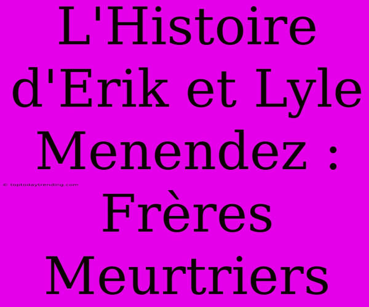 L'Histoire D'Erik Et Lyle Menendez : Frères Meurtriers