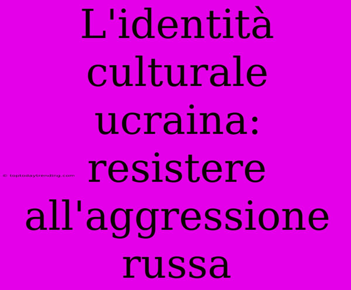 L'identità Culturale Ucraina: Resistere All'aggressione Russa