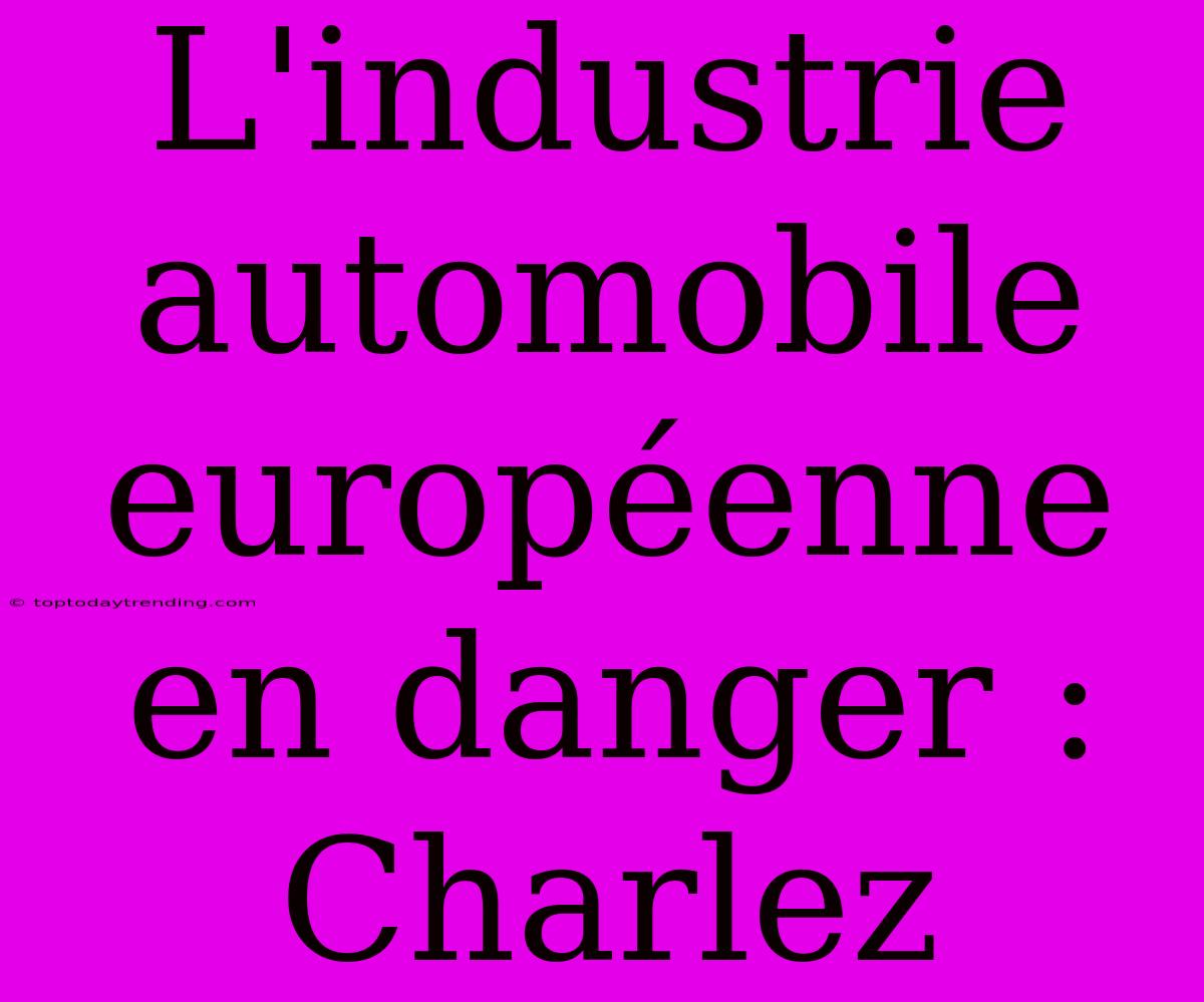 L'industrie Automobile Européenne En Danger : Charlez