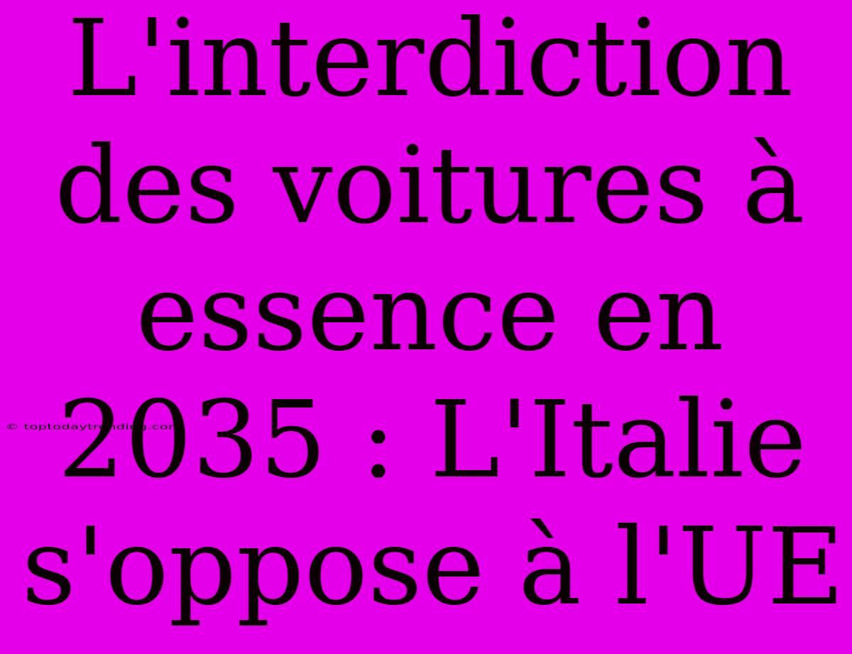 L'interdiction Des Voitures À Essence En 2035 : L'Italie S'oppose À L'UE