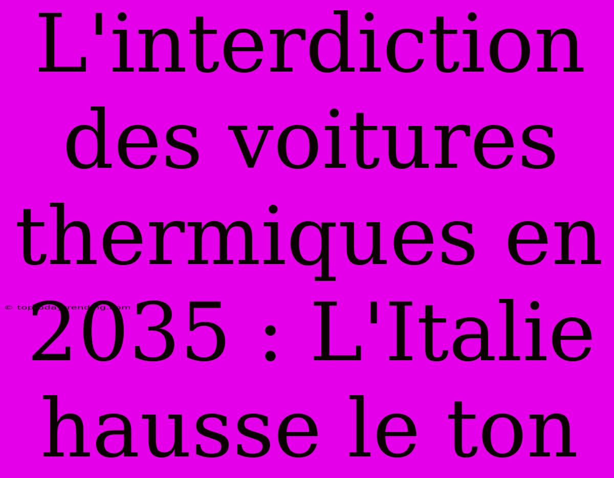 L'interdiction Des Voitures Thermiques En 2035 : L'Italie Hausse Le Ton