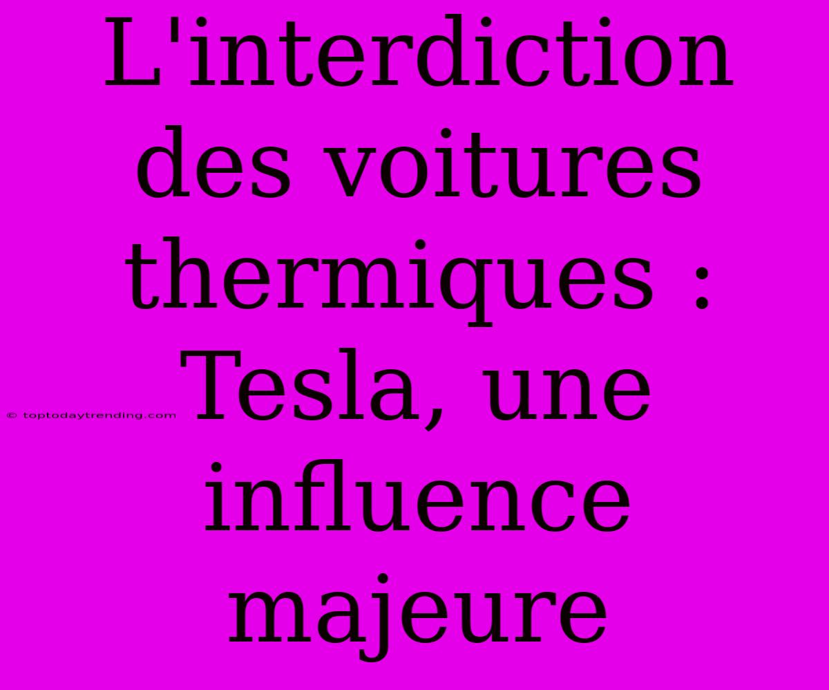 L'interdiction Des Voitures Thermiques : Tesla, Une Influence Majeure