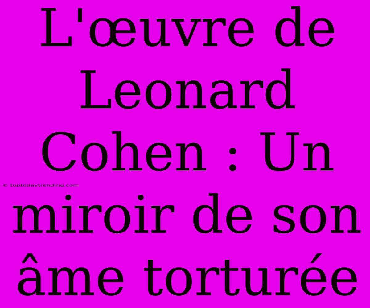 L'œuvre De Leonard Cohen : Un Miroir De Son Âme Torturée