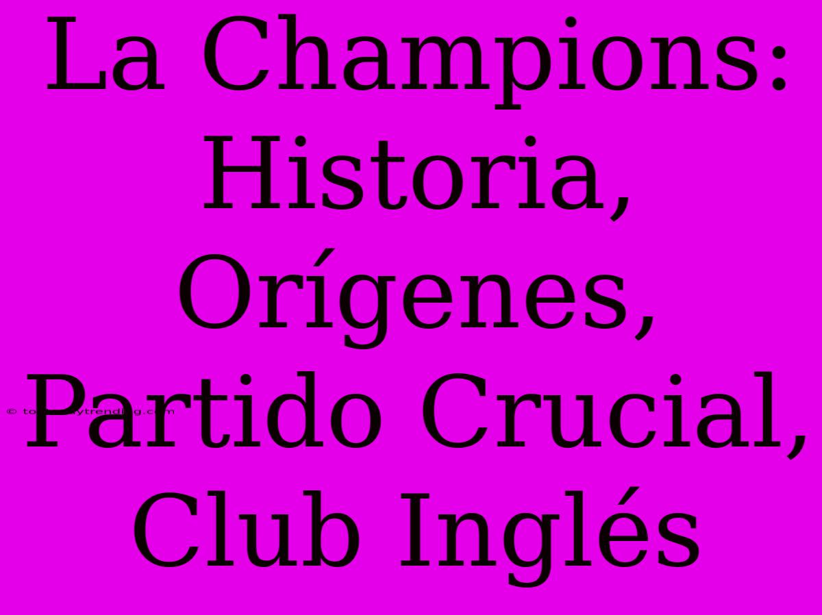 La Champions: Historia, Orígenes, Partido Crucial, Club Inglés