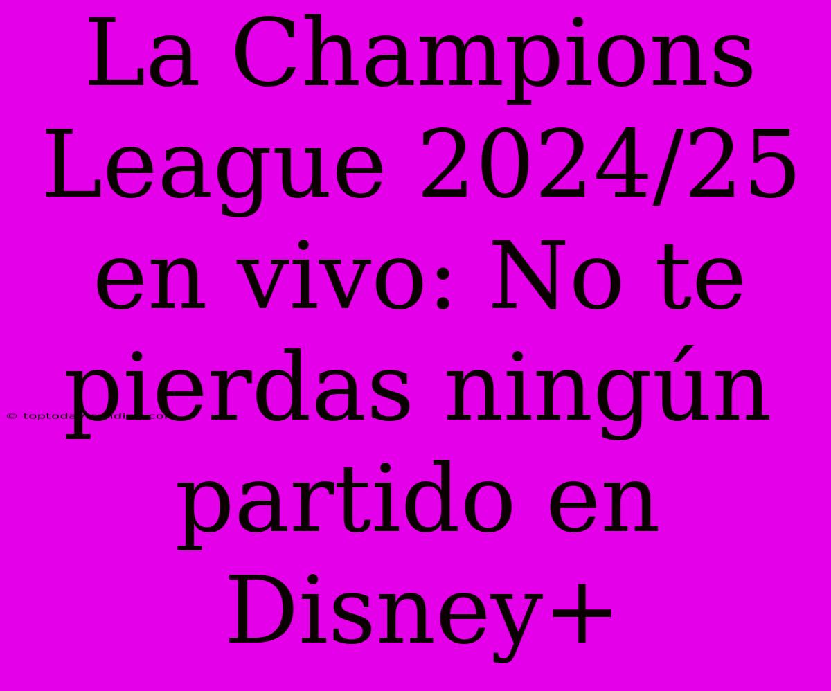 La Champions League 2024/25 En Vivo: No Te Pierdas Ningún Partido En Disney+