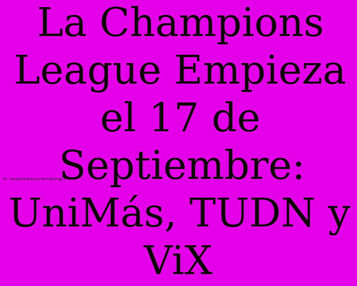 La Champions League Empieza El 17 De Septiembre: UniMás, TUDN Y ViX