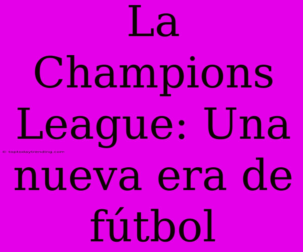 La Champions League: Una Nueva Era De Fútbol