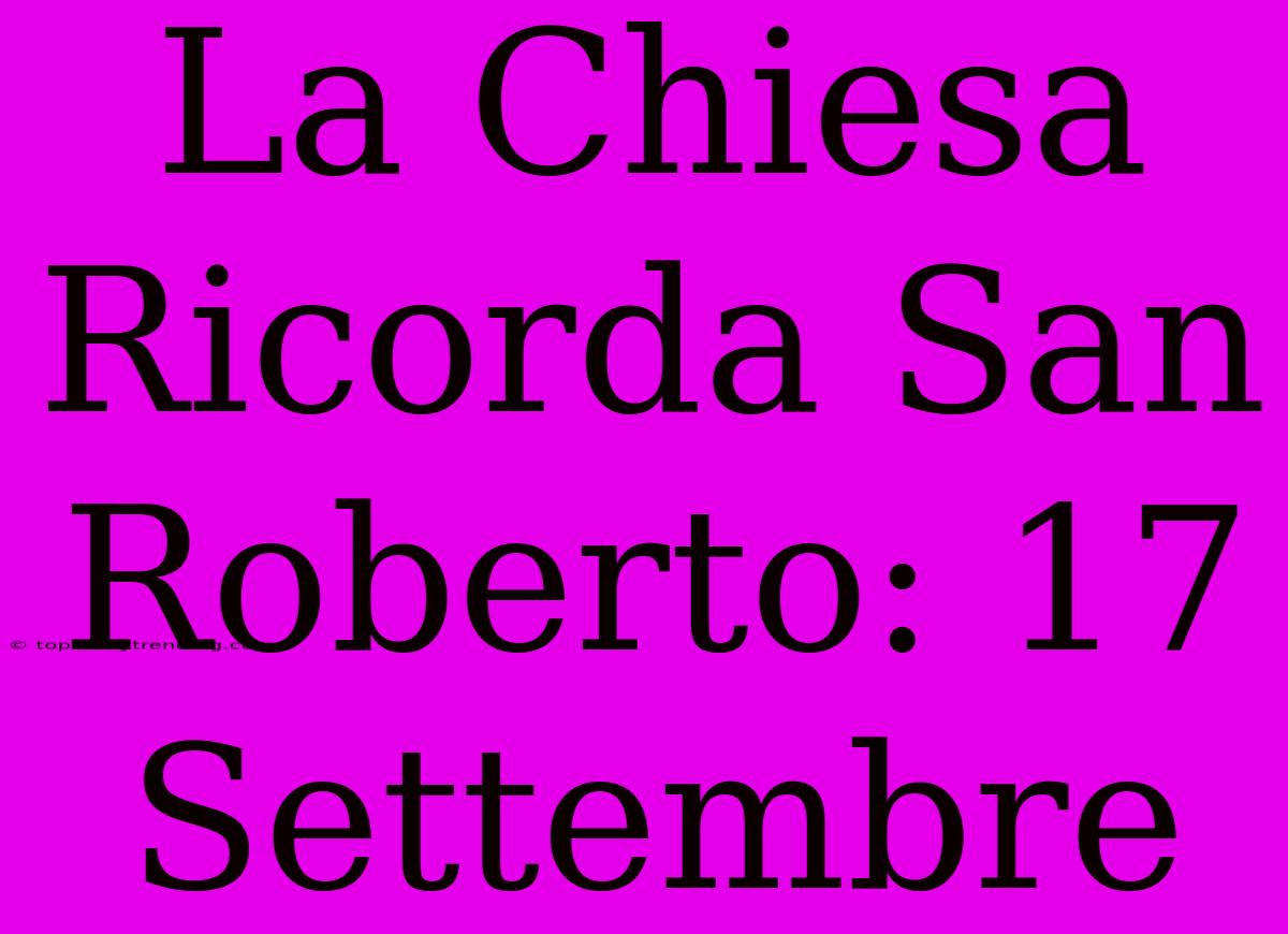 La Chiesa Ricorda San Roberto: 17 Settembre