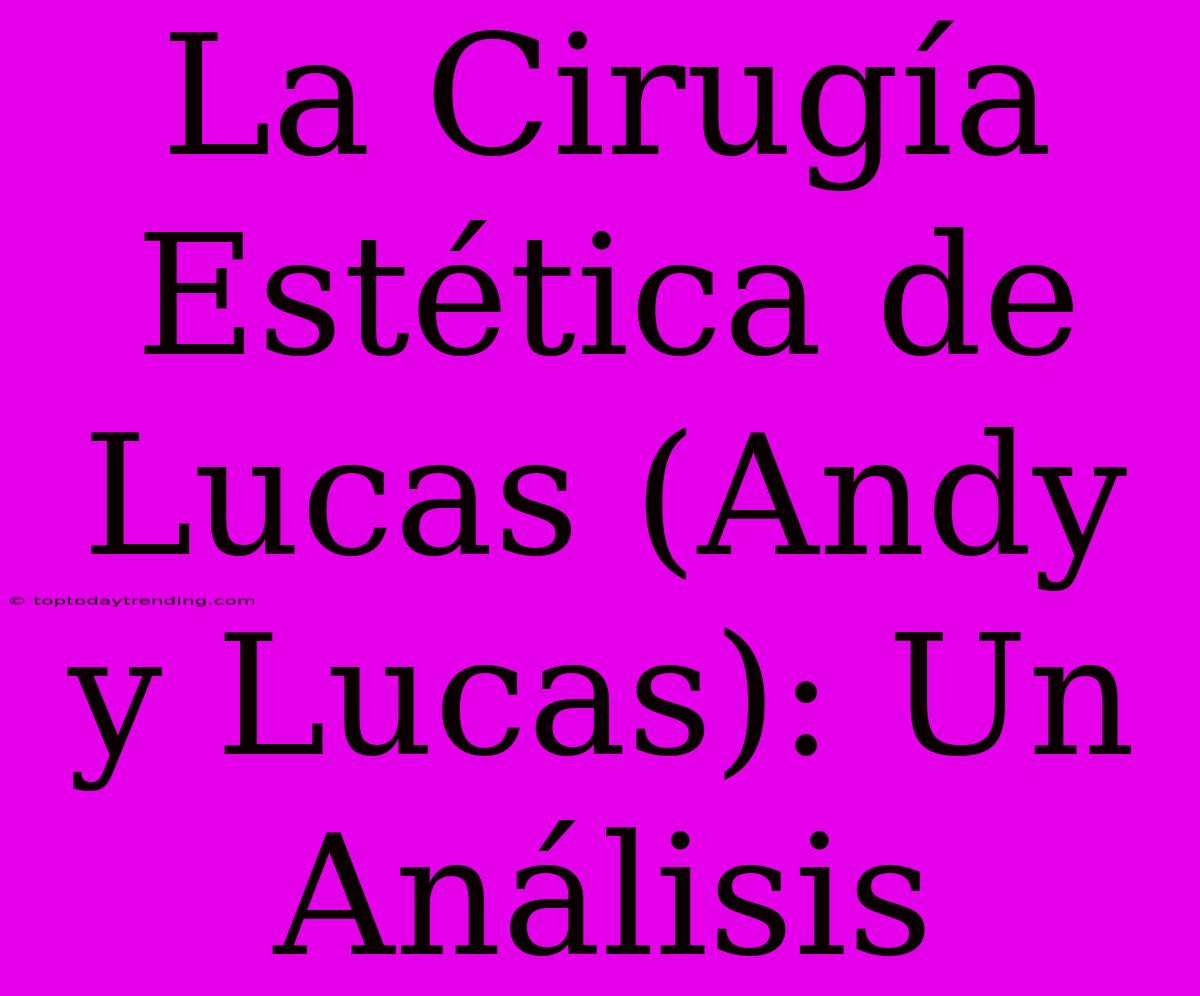 La Cirugía Estética De Lucas (Andy Y Lucas): Un Análisis