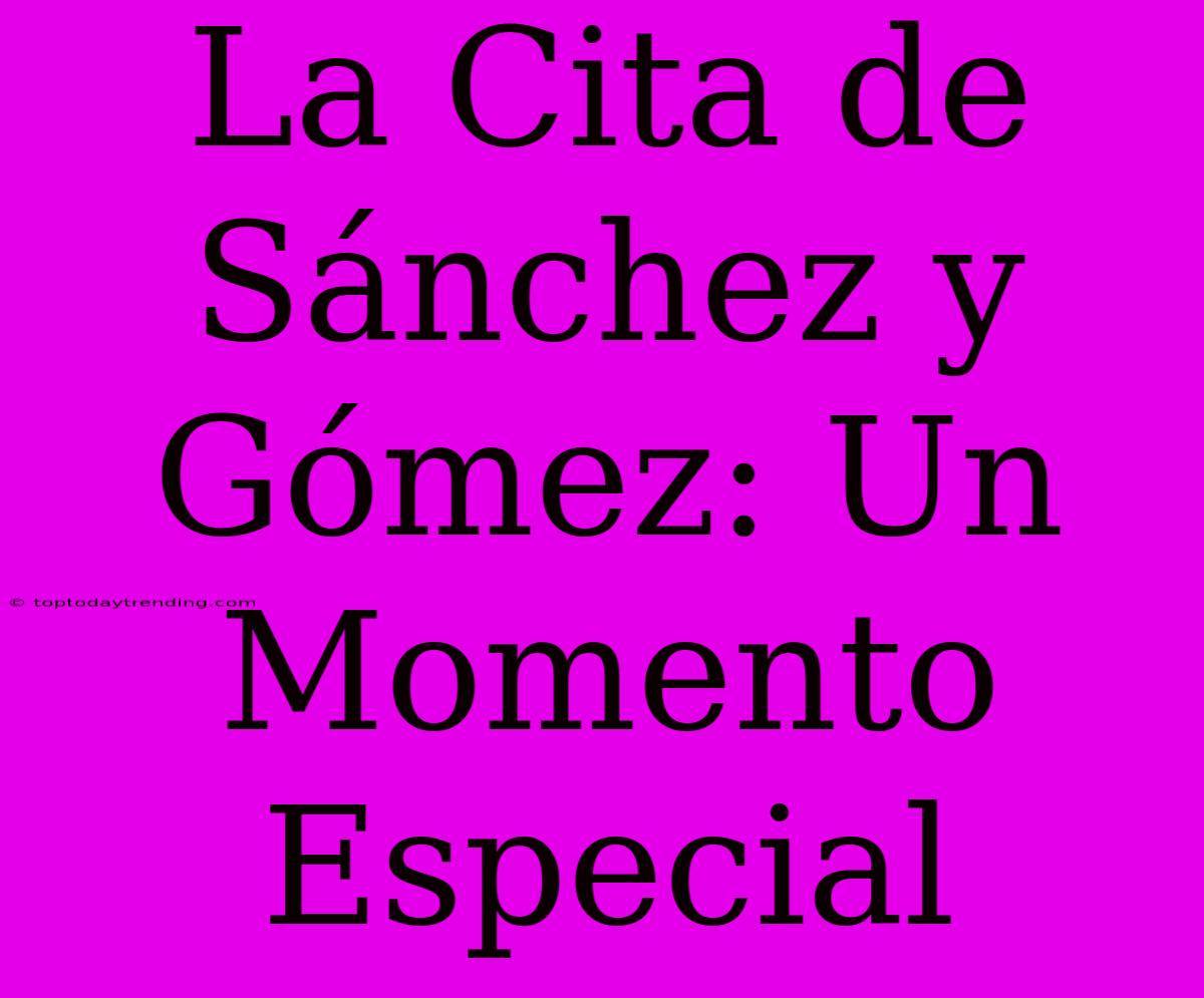 La Cita De Sánchez Y Gómez: Un Momento Especial