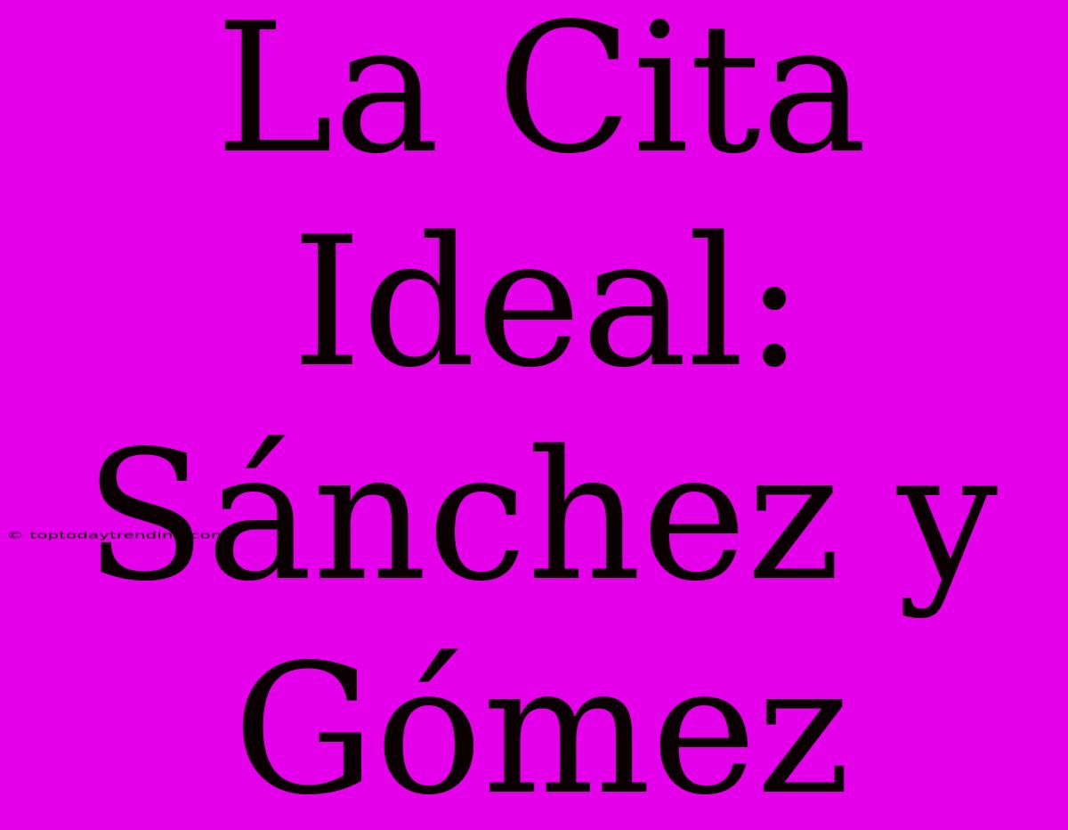 La Cita Ideal: Sánchez Y Gómez