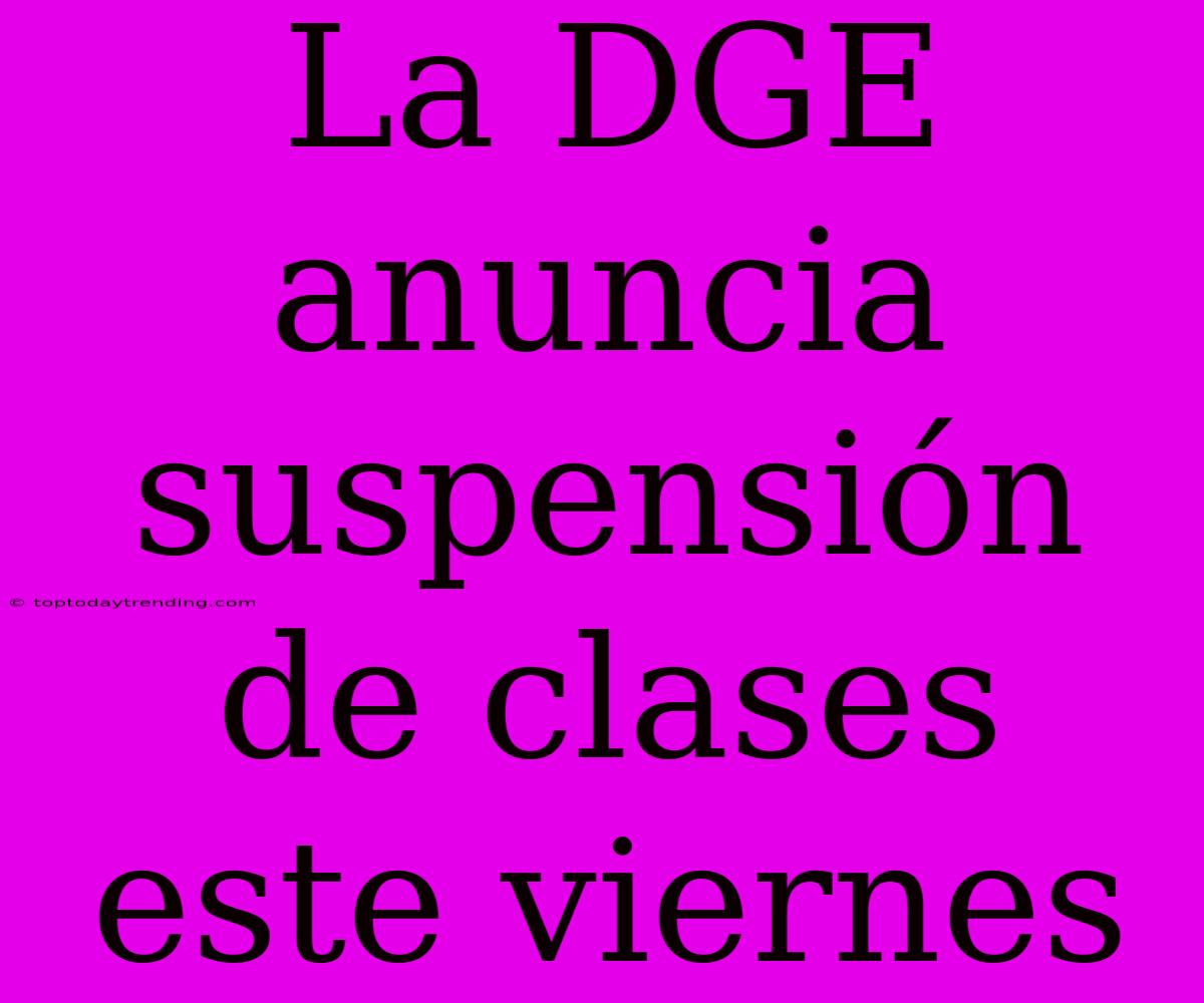 La DGE Anuncia Suspensión De Clases Este Viernes