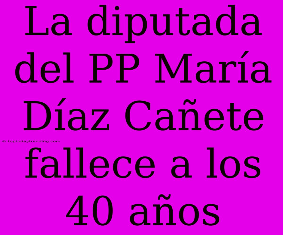 La Diputada Del PP María Díaz Cañete Fallece A Los 40 Años