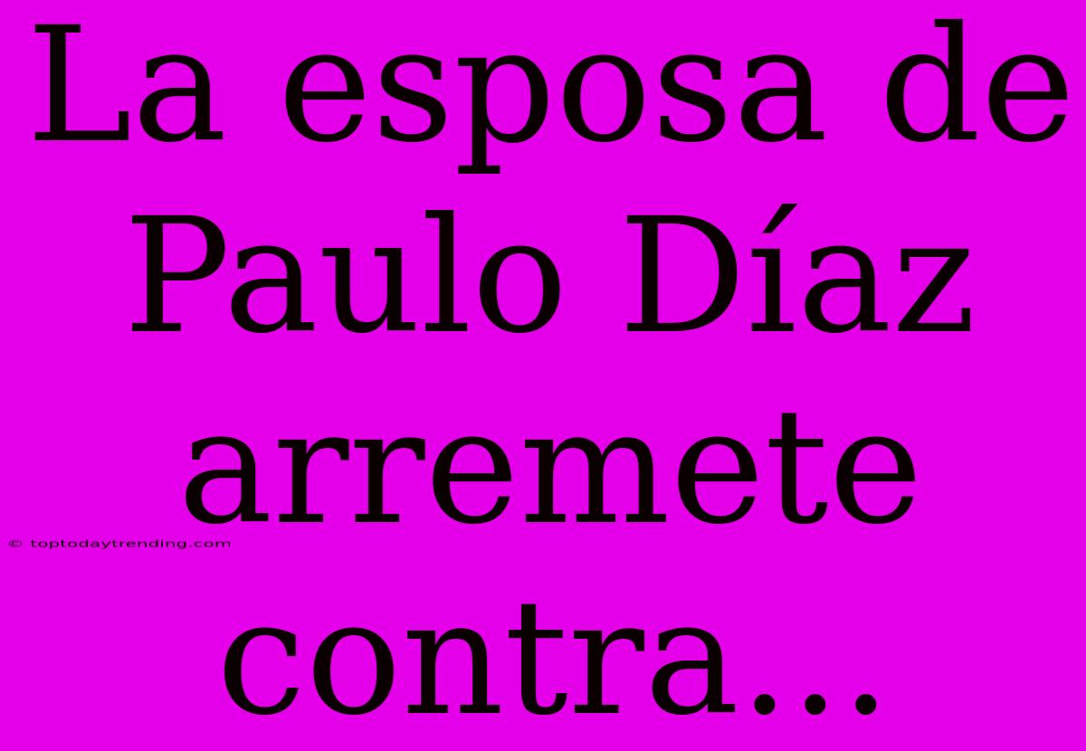 La Esposa De Paulo Díaz Arremete Contra...